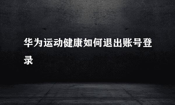 华为运动健康如何退出账号登录