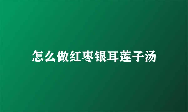 怎么做红枣银耳莲子汤