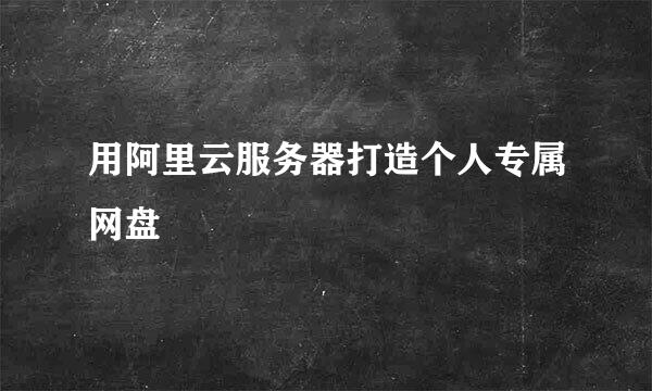 用阿里云服务器打造个人专属网盘