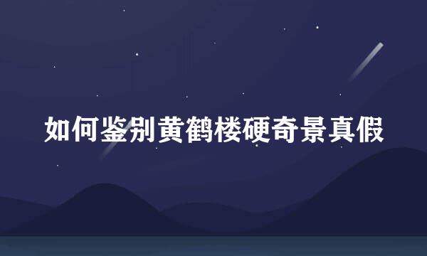 如何鉴别黄鹤楼硬奇景真假