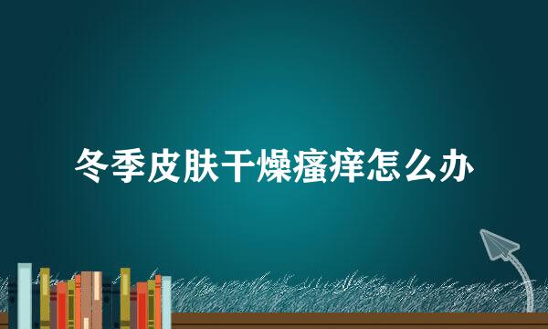 冬季皮肤干燥瘙痒怎么办