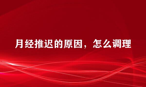 月经推迟的原因，怎么调理
