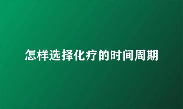 怎样选择化疗的时间周期