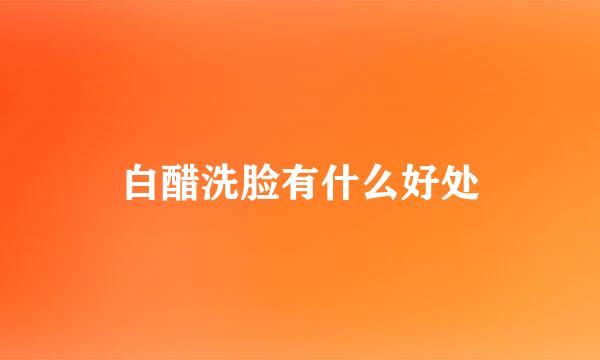白醋洗脸有什么好处