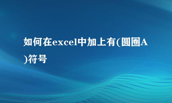 如何在excel中加上有(圆圈A)符号