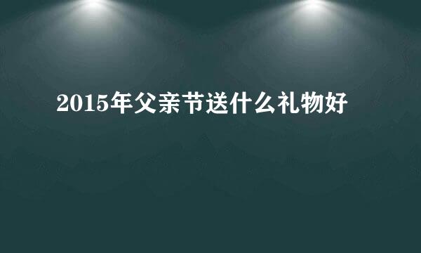 2015年父亲节送什么礼物好