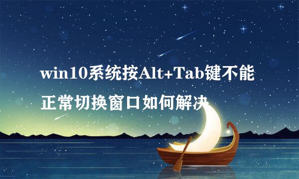 win10系统按Alt+Tab键不能正常切换窗口如何解决