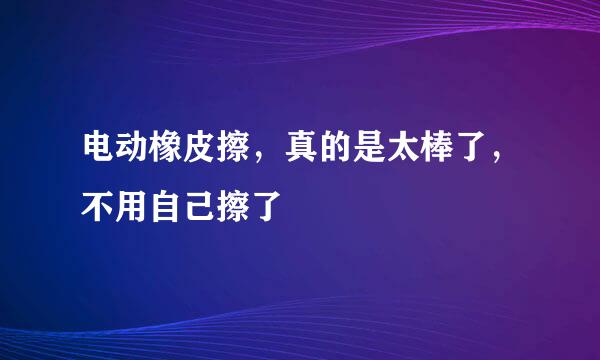 电动橡皮擦，真的是太棒了，不用自己擦了