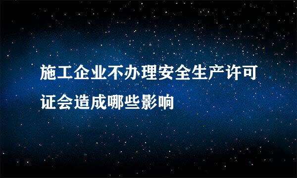 施工企业不办理安全生产许可证会造成哪些影响