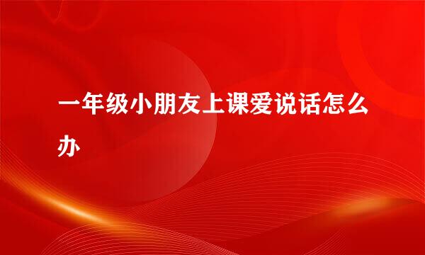 一年级小朋友上课爱说话怎么办