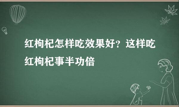 红枸杞怎样吃效果好？这样吃红枸杞事半功倍