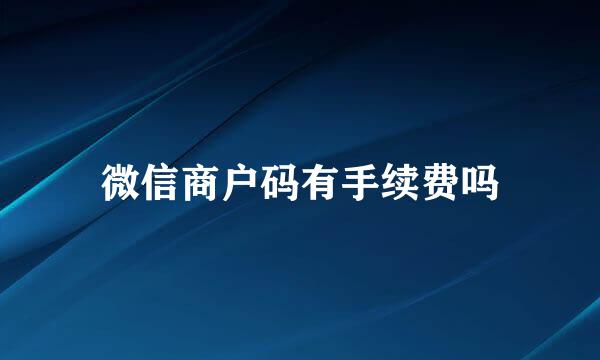 微信商户码有手续费吗