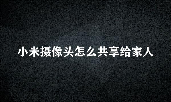 小米摄像头怎么共享给家人