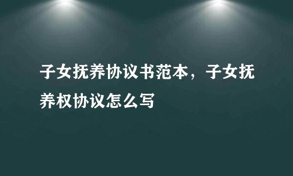 子女抚养协议书范本，子女抚养权协议怎么写