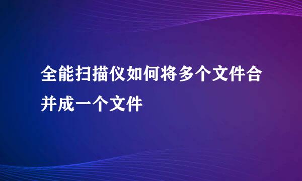 全能扫描仪如何将多个文件合并成一个文件