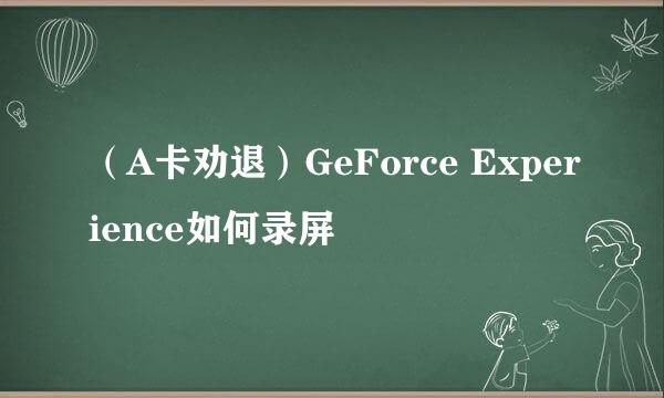 （A卡劝退）GeForce Experience如何录屏