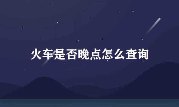 火车是否晚点怎么查询