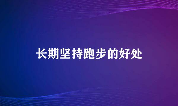 长期坚持跑步的好处