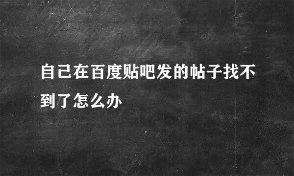 自己在百度贴吧发的帖子找不到了怎么办