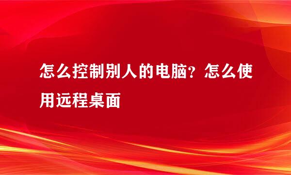 怎么控制别人的电脑？怎么使用远程桌面