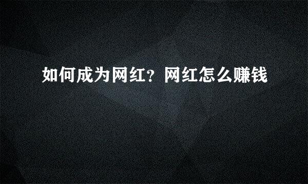 如何成为网红？网红怎么赚钱