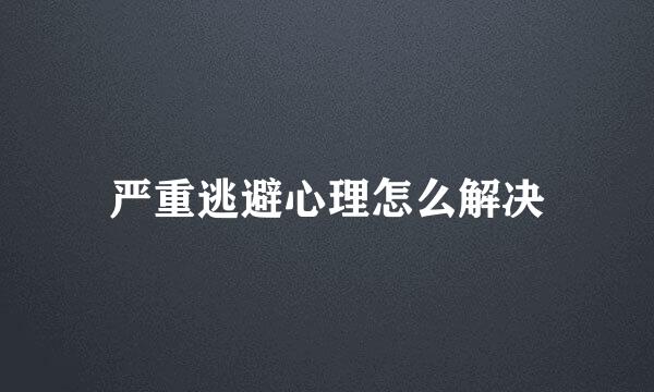 严重逃避心理怎么解决