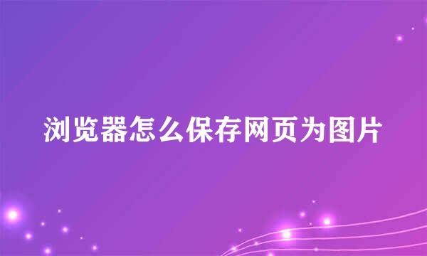 浏览器怎么保存网页为图片