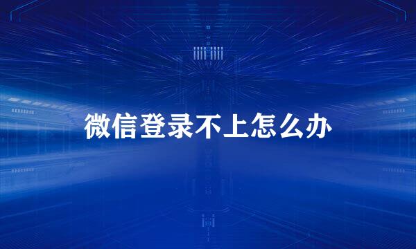 微信登录不上怎么办