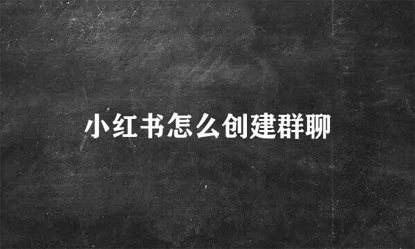 小红书怎么创建群聊
