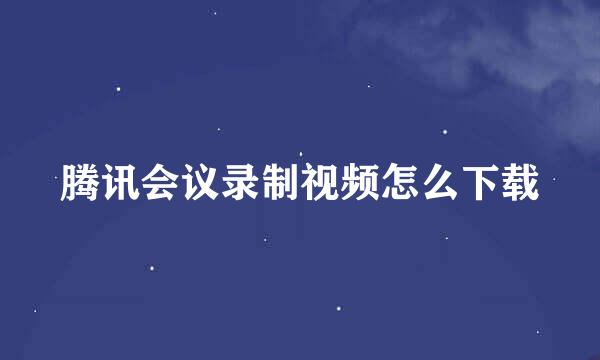 腾讯会议录制视频怎么下载
