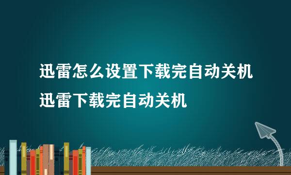 迅雷怎么设置下载完自动关机迅雷下载完自动关机