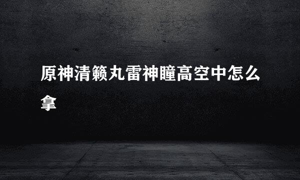 原神清籁丸雷神瞳高空中怎么拿