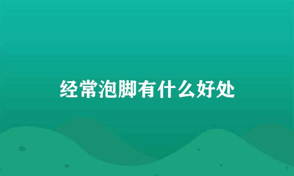 经常泡脚有什么好处