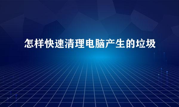 怎样快速清理电脑产生的垃圾