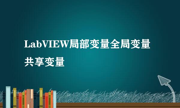 LabVIEW局部变量全局变量共享变量