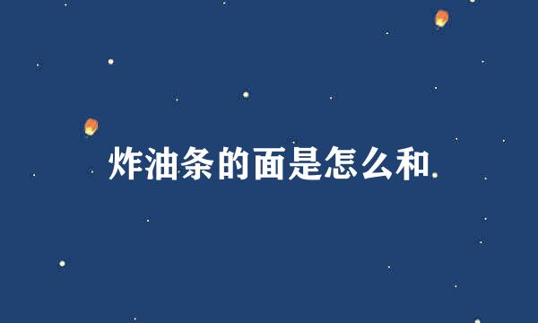 炸油条的面是怎么和