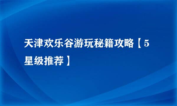 天津欢乐谷游玩秘籍攻略【5星级推荐】