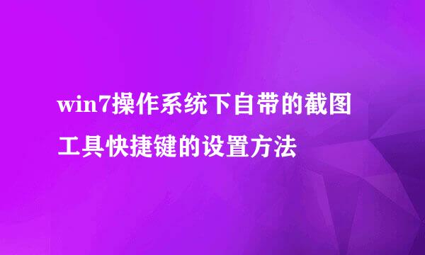 win7操作系统下自带的截图工具快捷键的设置方法
