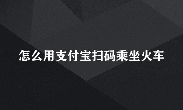 怎么用支付宝扫码乘坐火车