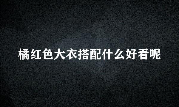 橘红色大衣搭配什么好看呢