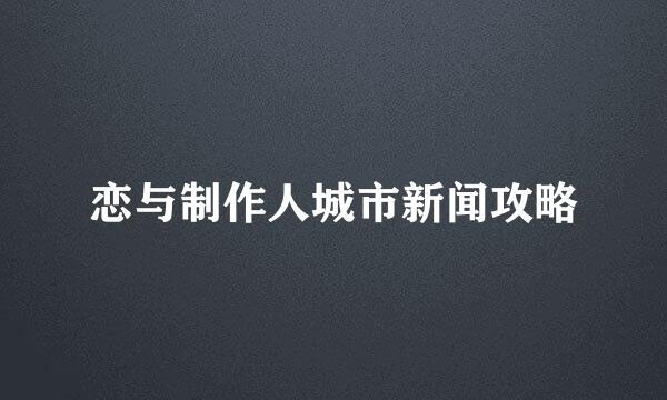 恋与制作人城市新闻攻略