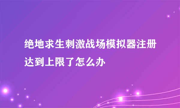 绝地求生刺激战场模拟器注册达到上限了怎么办