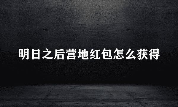 明日之后营地红包怎么获得