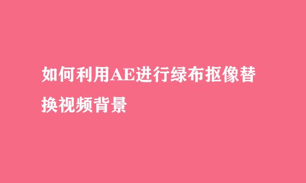 如何利用AE进行绿布抠像替换视频背景