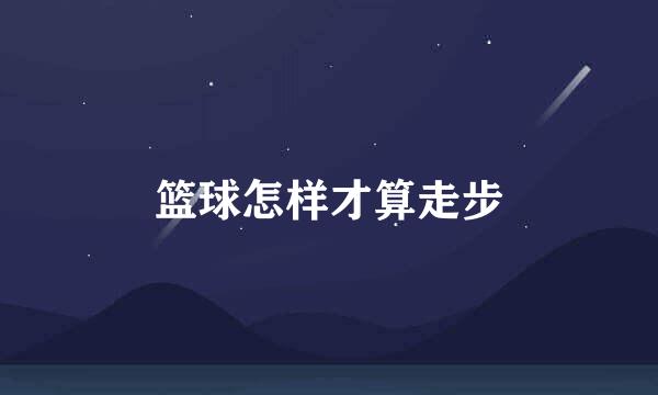 篮球怎样才算走步