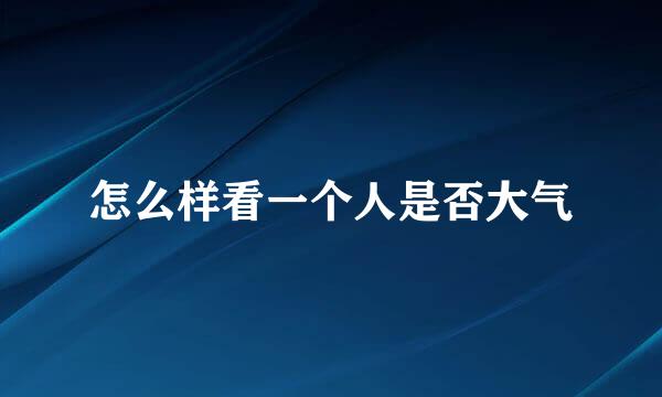 怎么样看一个人是否大气