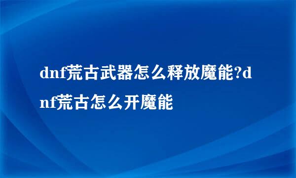 dnf荒古武器怎么释放魔能?dnf荒古怎么开魔能