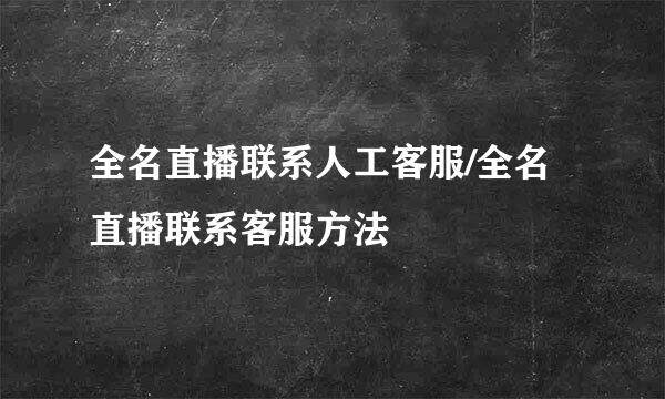 全名直播联系人工客服/全名直播联系客服方法
