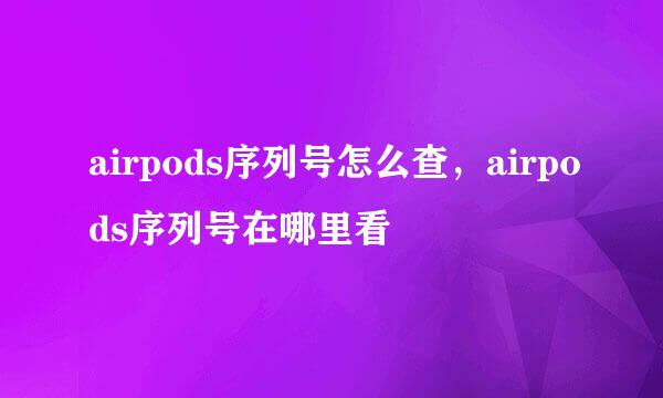 airpods序列号怎么查，airpods序列号在哪里看