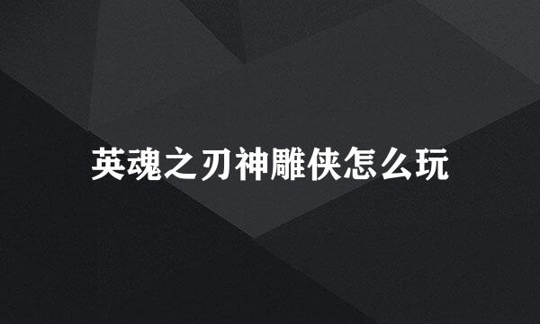英魂之刃神雕侠怎么玩